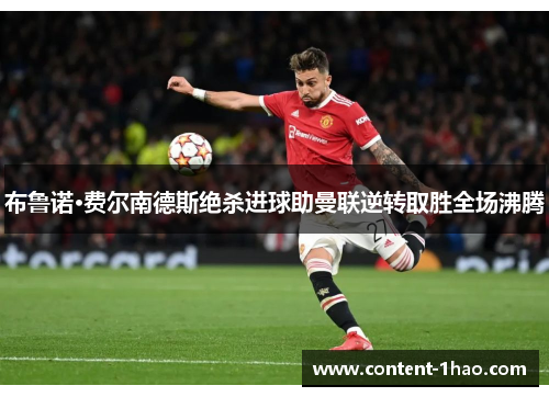 布鲁诺·费尔南德斯绝杀进球助曼联逆转取胜全场沸腾 布鲁诺·费尔南德斯绝杀进球助曼联逆转取胜全场沸腾