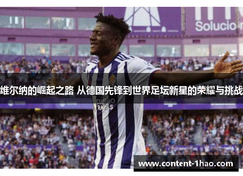 维尔纳的崛起之路 从德国先锋到世界足坛新星的荣耀与挑战 维尔纳的崛起之路 从德国先锋到世界足坛新星的荣耀与挑战