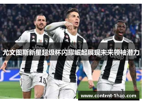 尤文图斯新星超级杯闪耀崛起展现未来领袖潜力 尤文图斯新星超级杯闪耀崛起展现未来领袖潜力