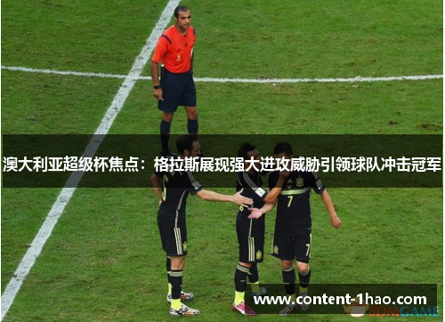 澳大利亚超级杯焦点:格拉斯展现强大进攻威胁引领球队冲击冠军 澳大利亚超级杯焦点:格拉斯展现强大进攻威胁引领球队冲击冠军