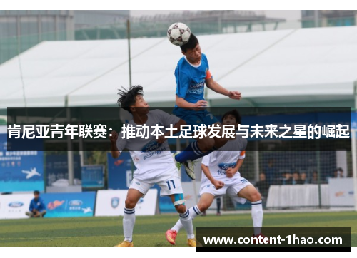 肯尼亚青年联赛:推动本土足球发展与未来之星的崛起 肯尼亚青年联赛:推动本土足球发展与未来之星的崛起