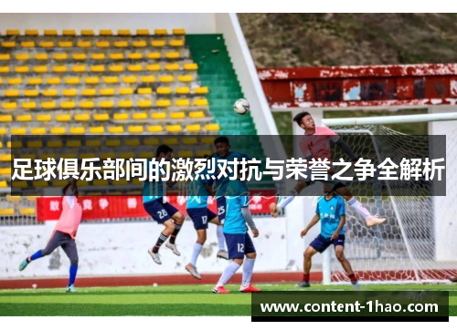 足球俱乐部间的激烈对抗与荣誉之争全解析 足球俱乐部间的激烈对抗与荣誉之争全解析