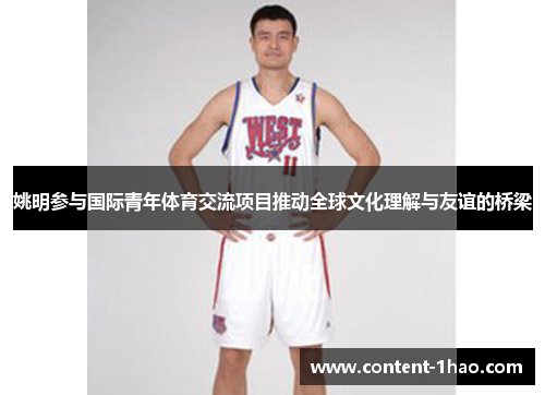 姚明参与国际青年体育交流项目推动全球文化理解与友谊的桥梁 姚明参与国际青年体育交流项目推动全球文化理解与友谊的桥梁