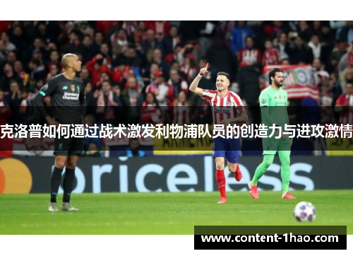 克洛普如何通过战术激发利物浦队员的创造力与进攻激情 克洛普如何通过战术激发利物浦队员的创造力与进攻激情