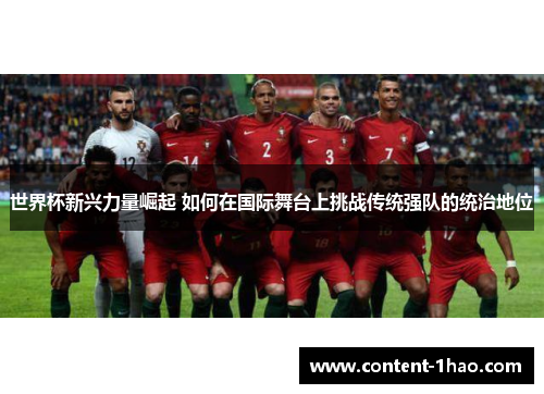 世界杯新兴力量崛起 如何在国际舞台上挑战传统强队的统治地位 世界杯新兴力量崛起 如何在国际舞台上挑战传统强队的统治地位