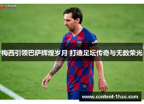 梅西引领巴萨辉煌岁月 打造足坛传奇与无数荣光 梅西引领巴萨辉煌岁月 打造足坛传奇与无数荣光