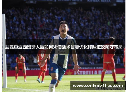 武磊重返西班牙人后如何凭借战术智慧优化球队进攻防守布局 武磊重返西班牙人后如何凭借战术智慧优化球队进攻防守布局