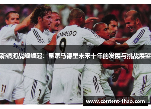 新银河战舰崛起:皇家马德里未来十年的发展与挑战展望 新银河战舰崛起:皇家马德里未来十年的发展与挑战展望