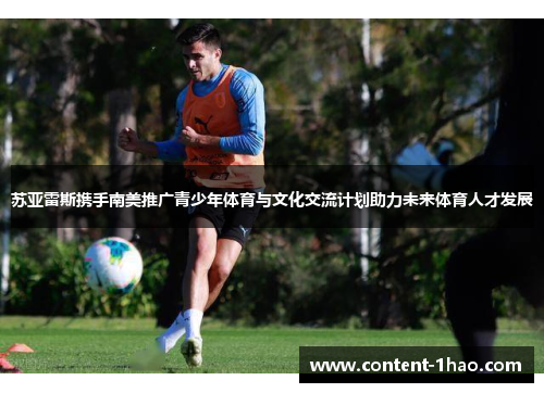 苏亚雷斯携手南美推广青少年体育与文化交流计划助力未来体育人才发展 苏亚雷斯携手南美推广青少年体育与文化交流计划助力未来体育人才发展