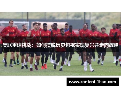 曼联重建挑战:如何摆脱历史包袱实现复兴并走向辉煌 曼联重建挑战:如何摆脱历史包袱实现复兴并走向辉煌