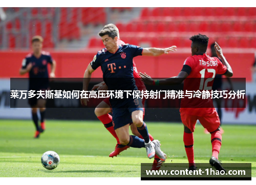 莱万多夫斯基如何在高压环境下保持射门精准与冷静技巧分析 莱万多夫斯基如何在高压环境下保持射门精准与冷静技巧分析