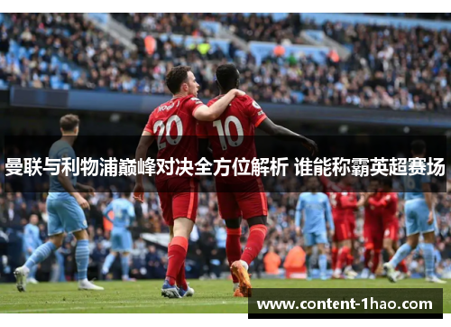 曼联与利物浦巅峰对决全方位解析 谁能称霸英超赛场 曼联与利物浦巅峰对决全方位解析 谁能称霸英超赛场