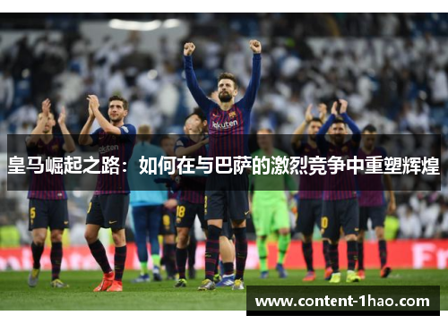 皇马崛起之路:如何在与巴萨的激烈竞争中重塑辉煌 皇马崛起之路:如何在与巴萨的激烈竞争中重塑辉煌