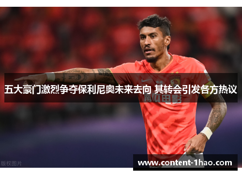 五大豪门激烈争夺保利尼奥未来去向 其转会引发各方热议 五大豪门激烈争夺保利尼奥未来去向 其转会引发各方热议