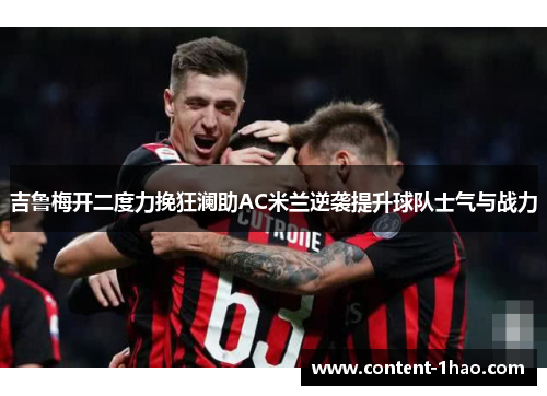 吉鲁梅开二度力挽狂澜助AC米兰逆袭提升球队士气与战力 吉鲁梅开二度力挽狂澜助AC米兰逆袭提升球队士气与战力