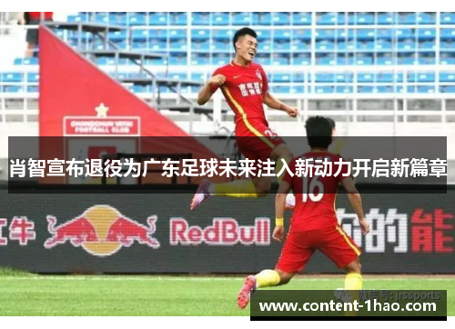 肖智宣布退役为广东足球未来注入新动力开启新篇章 肖智宣布退役为广东足球未来注入新动力开启新篇章