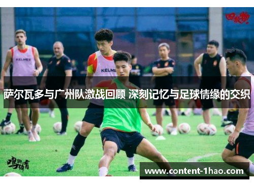 萨尔瓦多与广州队激战回顾 深刻记忆与足球情缘的交织 萨尔瓦多与广州队激战回顾 深刻记忆与足球情缘的交织