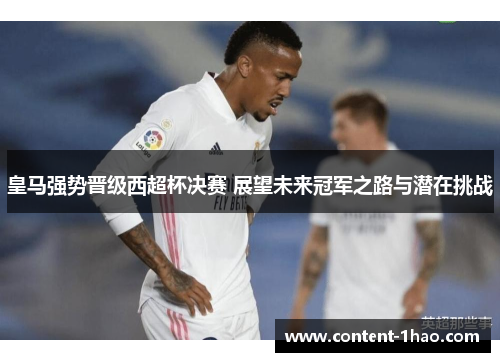 皇马强势晋级西超杯决赛 展望未来冠军之路与潜在挑战 皇马强势晋级西超杯决赛 展望未来冠军之路与潜在挑战