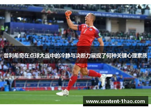 普利希奇在点球大战中的冷静与决断力展现了何种关键心理素质 普利希奇在点球大战中的冷静与决断力展现了何种关键心理素质