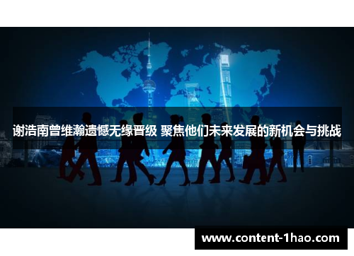 谢浩南曾维瀚遗憾无缘晋级 聚焦他们未来发展的新机会与挑战 谢浩南曾维瀚遗憾无缘晋级 聚焦他们未来发展的新机会与挑战