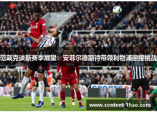 范戴克谈新赛季展望:安菲尔德期待带领利物浦迎接挑战 范戴克谈新赛季展望:安菲尔德期待带领利物浦迎接挑战