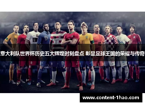 意大利队世界杯历史五大辉煌时刻盘点 彰显足球王国的荣耀与传奇 意大利队世界杯历史五大辉煌时刻盘点 彰显足球王国的荣耀与传奇