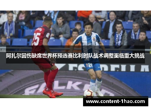 阿扎尔因伤缺席世界杯预选赛比利时队战术调整面临重大挑战 阿扎尔因伤缺席世界杯预选赛比利时队战术调整面临重大挑战