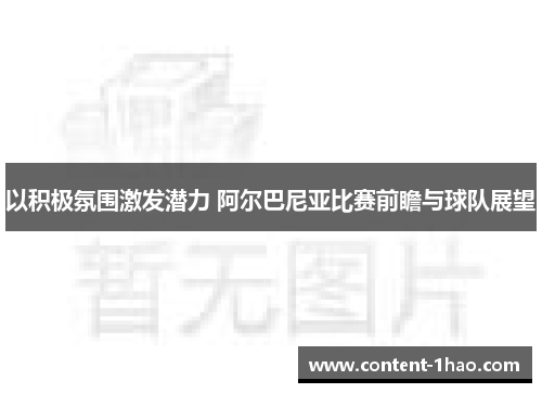 以积极氛围激发潜力 阿尔巴尼亚比赛前瞻与球队展望 以积极氛围激发潜力 阿尔巴尼亚比赛前瞻与球队展望
