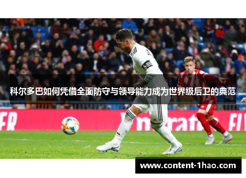 科尔多巴如何凭借全面防守与领导能力成为世界级后卫的典范 科尔多巴如何凭借全面防守与领导能力成为世界级后卫的典范