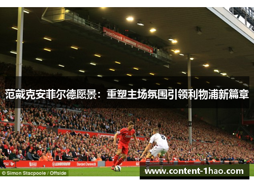 范戴克安菲尔德愿景:重塑主场氛围引领利物浦新篇章 范戴克安菲尔德愿景:重塑主场氛围引领利物浦新篇章