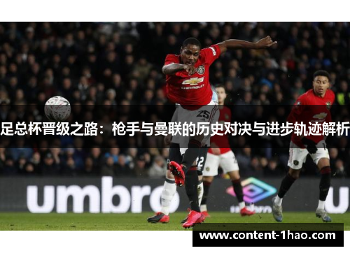 足总杯晋级之路:枪手与曼联的历史对决与进步轨迹解析 足总杯晋级之路:枪手与曼联的历史对决与进步轨迹解析