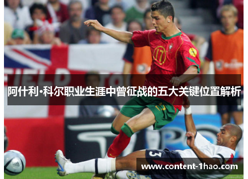 阿什利·科尔职业生涯中曾征战的五大关键位置解析 阿什利·科尔职业生涯中曾征战的五大关键位置解析